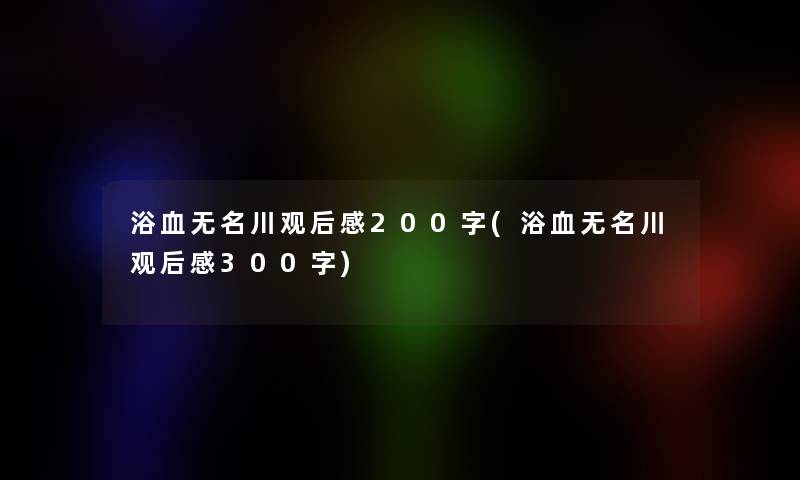 浴血无名川观后感200字(浴血无名川观后感300字)