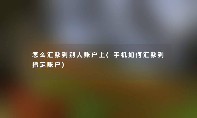 怎么汇款到别人账户上(手机如何汇款到指定账户)