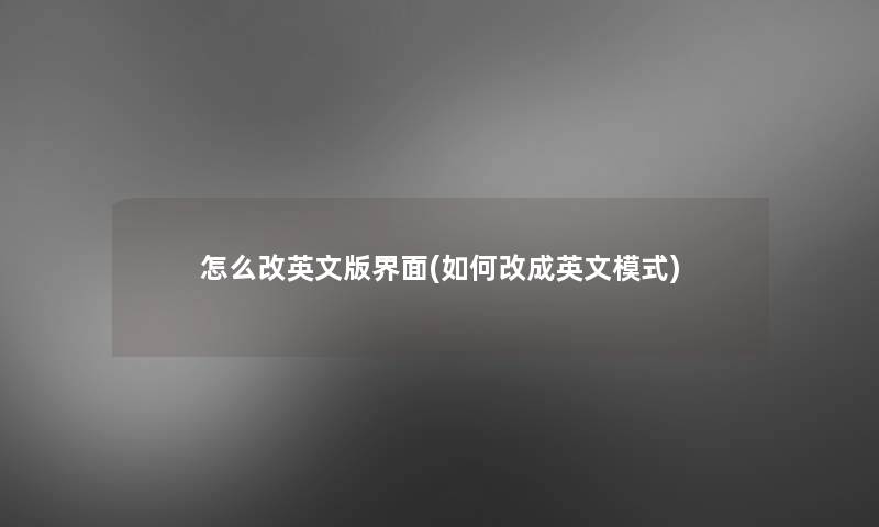 怎么改英文版界面(如何改成英文模式)