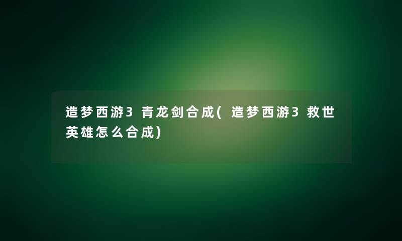 造梦西游3青龙剑合成(造梦西游3救世英雄怎么合成)