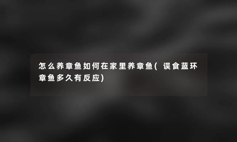 怎么养章鱼如何在家里养章鱼(误食蓝环章鱼多久有反应)