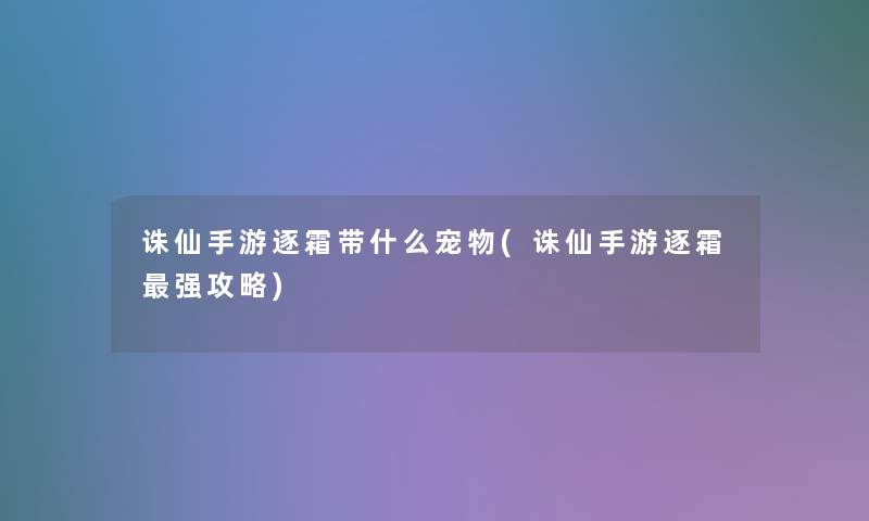 诛仙手游逐霜带什么宠物(诛仙手游逐霜强攻略)