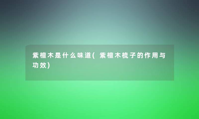 紫檀木是什么味道(紫檀木梳子的作用与功效)