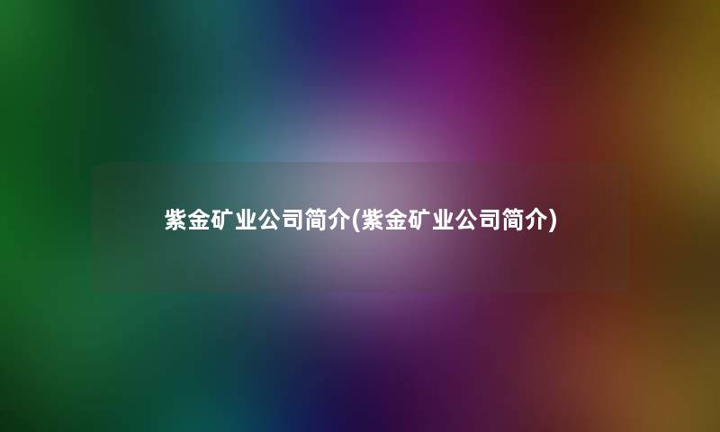 紫金矿业公司简介(紫金矿业公司简介)