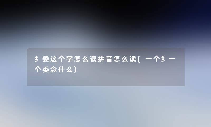 纟委这个字怎么读拼音怎么读(一个纟一个委念什么)