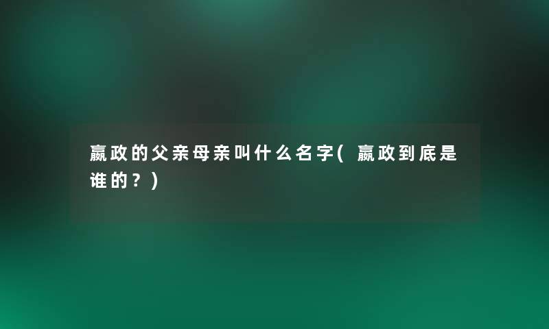 嬴政的父亲母亲叫什么名字(嬴政到底是谁的？)