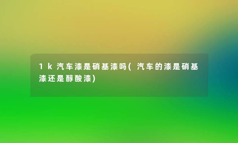 1k汽车漆是硝基漆吗(汽车的漆是硝基漆还是醇酸漆)