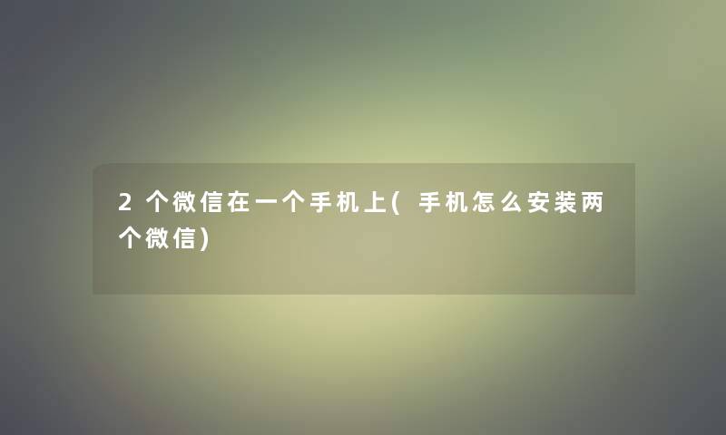 2个微信在一个手机上(手机怎么安装两个微信)