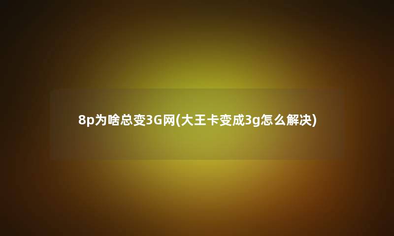 8p为啥总变3G网(大王卡变成3g怎么解决)