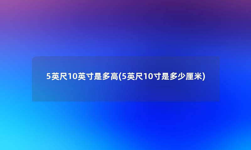 5英尺10英寸是多高(5英尺10寸是多少厘米)