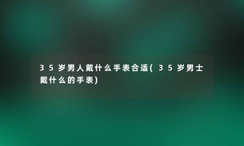 35岁男人戴什么手表合适(35岁男士戴什么的手表)