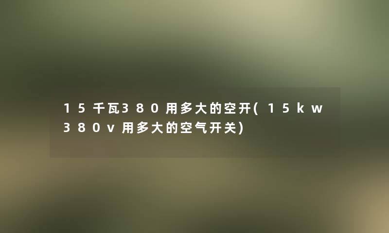 15千瓦380用多大的空开(15kw380v用多大的空气开关)