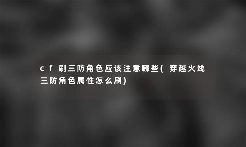 cf刷三防角色应该哪些(穿越火线三防角色属性怎么刷)