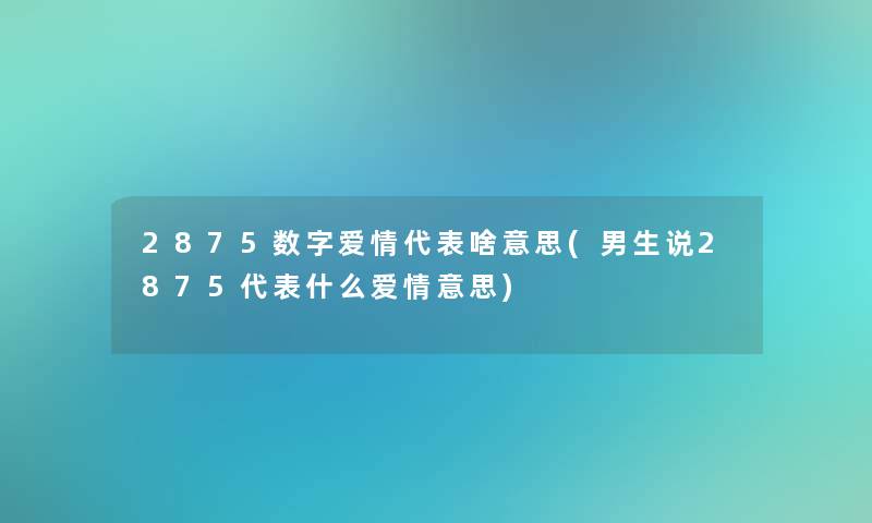 2875数字爱情代表啥意思(男生说2875代表什么爱情意思)