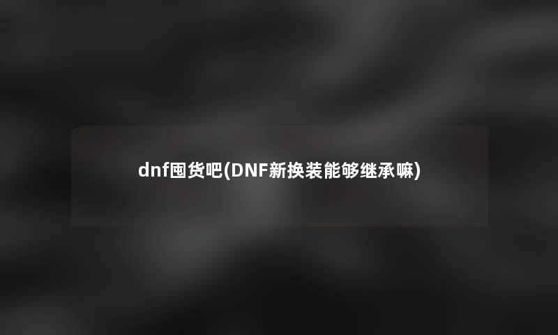 dnf囤货吧(DNF新换装能够继承嘛)