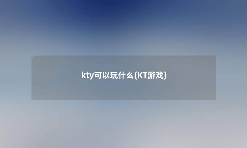 kty可以玩什么(KT游戏)