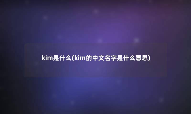 kim是什么(kim的中文名字是什么意思)