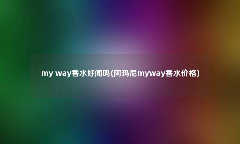 my way香水好闻吗(阿玛尼myway香水价格)