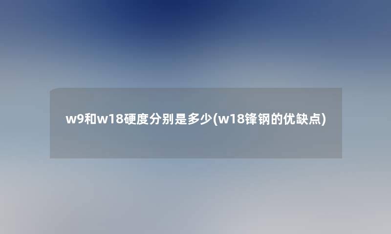 w9和w18硬度分别是多少(w18锋钢的优缺点)