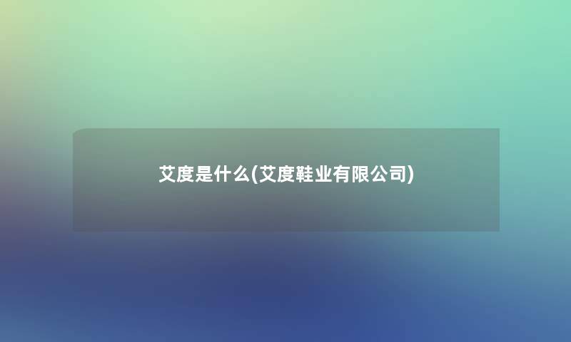 艾度是什么(艾度鞋业有限公司)