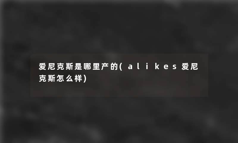 爱尼克斯是哪里产的(alikes爱尼克斯怎么样)