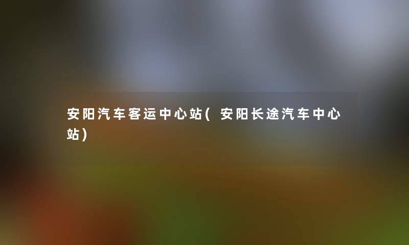 安阳汽车客运中心站(安阳长途汽车中心站)