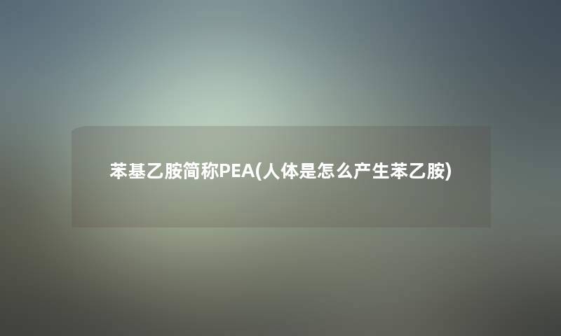 苯基乙胺简称PEA(人体是怎么产生苯乙胺)