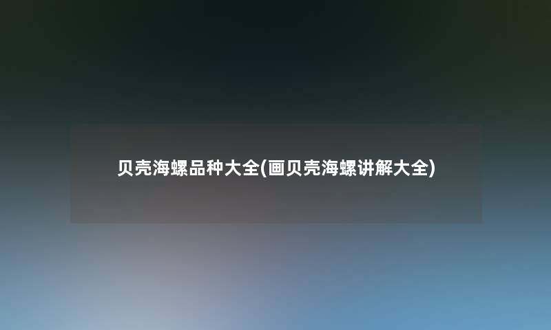 贝壳海螺品种大全(画贝壳海螺讲解大全)