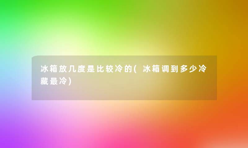 冰箱放几度是比较冷的(冰箱调到多少冷藏冷)