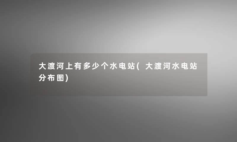 大渡河上有多少个水电站(大渡河水电站分布图)