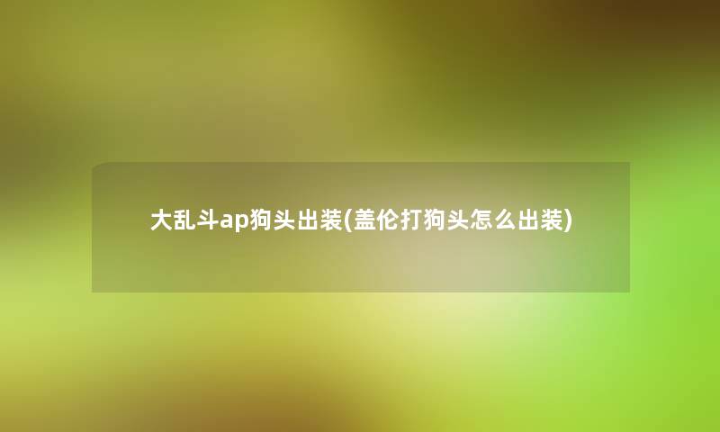 大乱斗ap狗头出装(盖伦打狗头怎么出装)