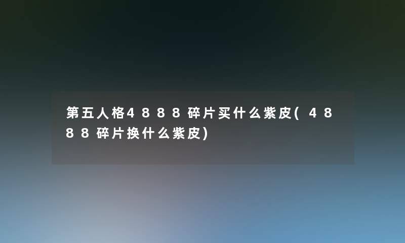 第五人格4888碎片买什么紫皮(4888碎片换什么紫皮)