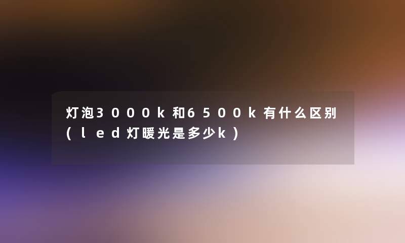 灯泡3000k和6500k有什么区别(led灯暖光是多少k)