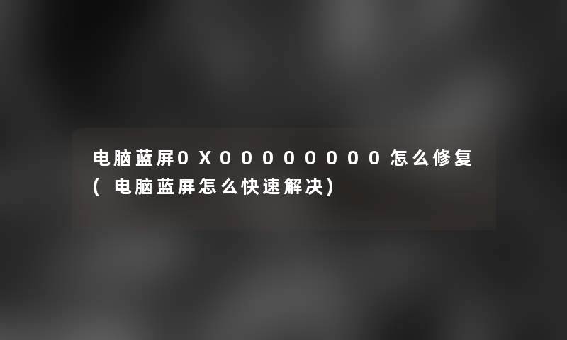 电脑蓝屏0X00000000怎么修复(电脑蓝屏怎么快速解决)