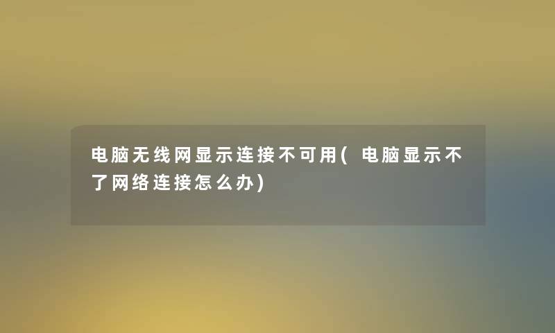 电脑无线网显示连接不可用(电脑显示不了网络连接怎么办)