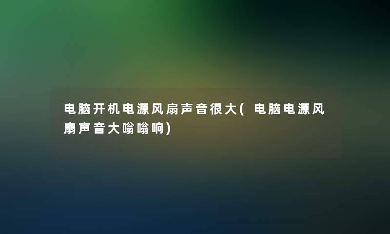 电脑开机电源风扇声音很大(电脑电源风扇声音大嗡嗡响)