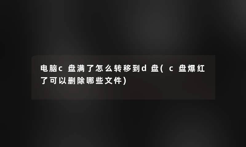 电脑c盘满了怎么转移到d盘(c盘爆红了可以删除哪些文件)