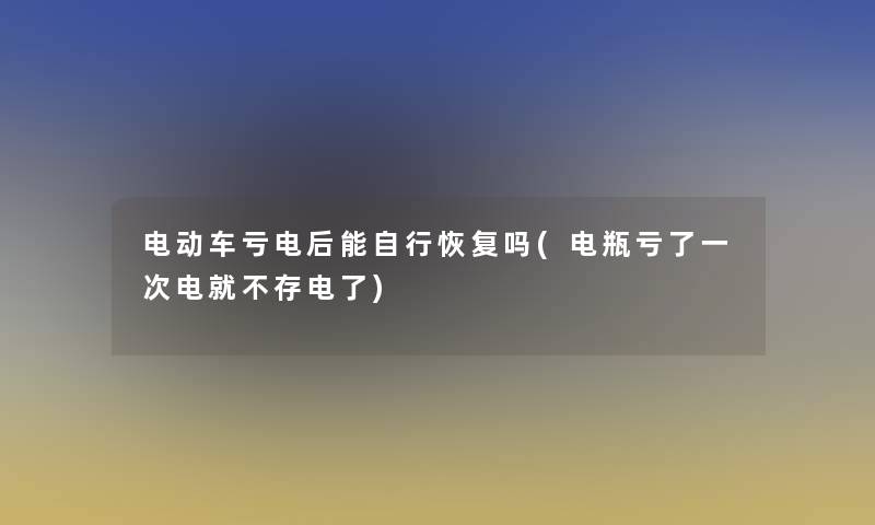 电动车亏电后能自行恢复吗(电瓶亏了一次电就不存电了)