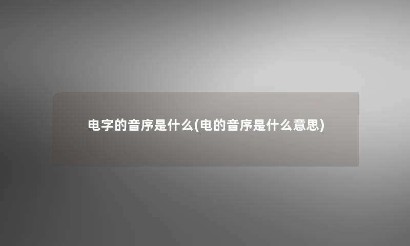 电字的音序是什么(电的音序是什么意思)