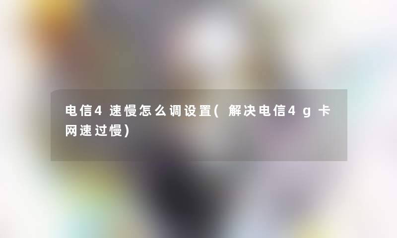 电信4速慢怎么调设置(解决电信4g卡网速过慢)