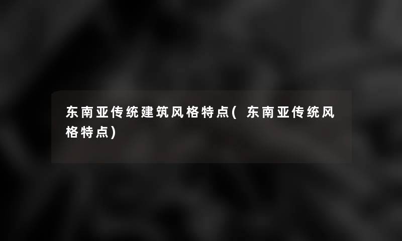 东南亚传统建筑风格特点(东南亚传统风格特点)