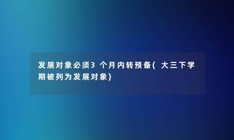 发展对象必须3个月内转预备(大三下学期被列为发展对象)