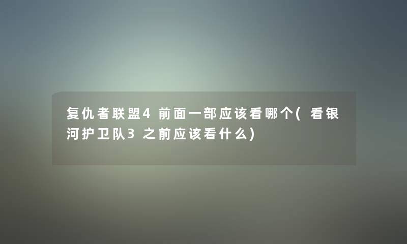 复仇者联盟4前面一部应该看哪个(看银河护卫队3之前应该看什么)