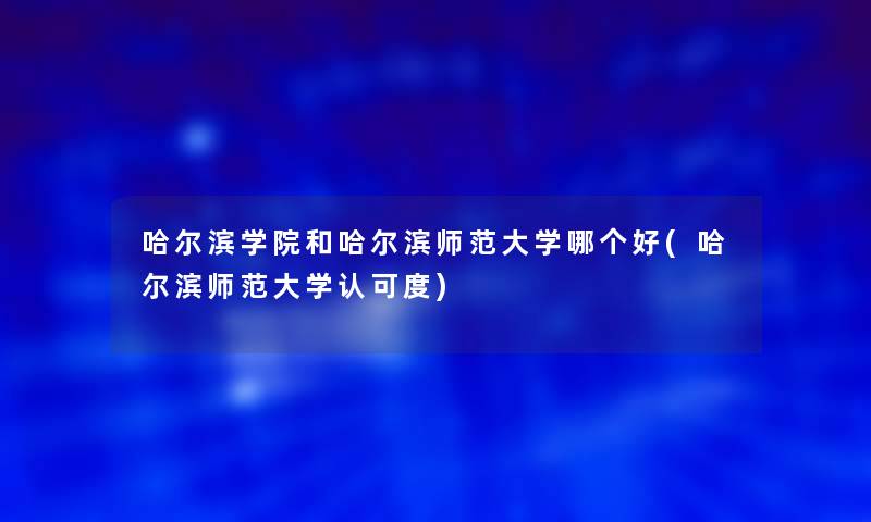 哈尔滨学院和哈尔滨师范大学哪个好(哈尔滨师范大学认可度)