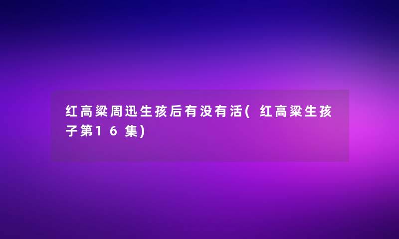 红高粱周迅生孩后有没有活(红高粱生孩子第16集)