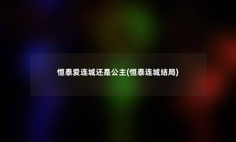 恒泰爱连城还是公主(恒泰连城结局)