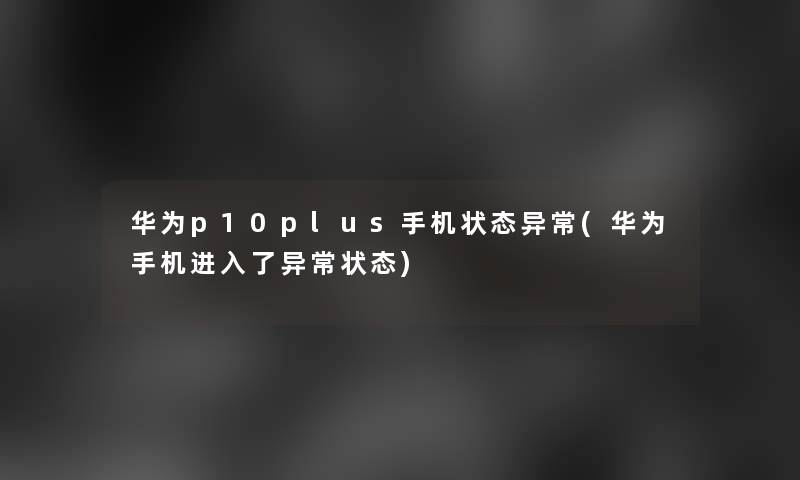 华为p10plus手机状态异常(华为手机进入了异常状态)