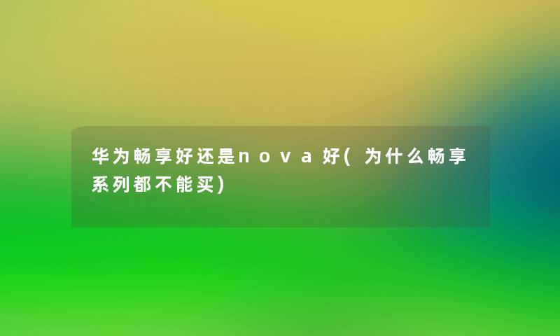 华为畅享好还是nova好(为什么畅享系列都不能买)