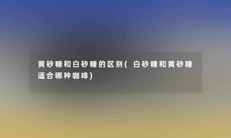 黄砂糖和白砂糖的区别(白砂糖和黄砂糖适合哪种咖啡)