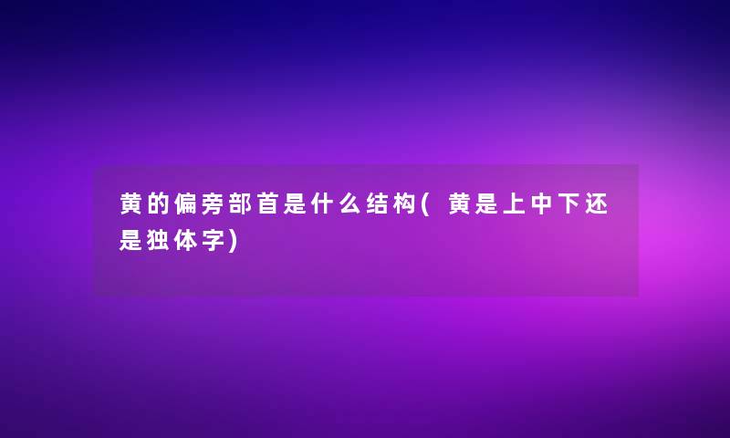 黄的偏旁部首是什么结构(黄是上中下还是独体字)